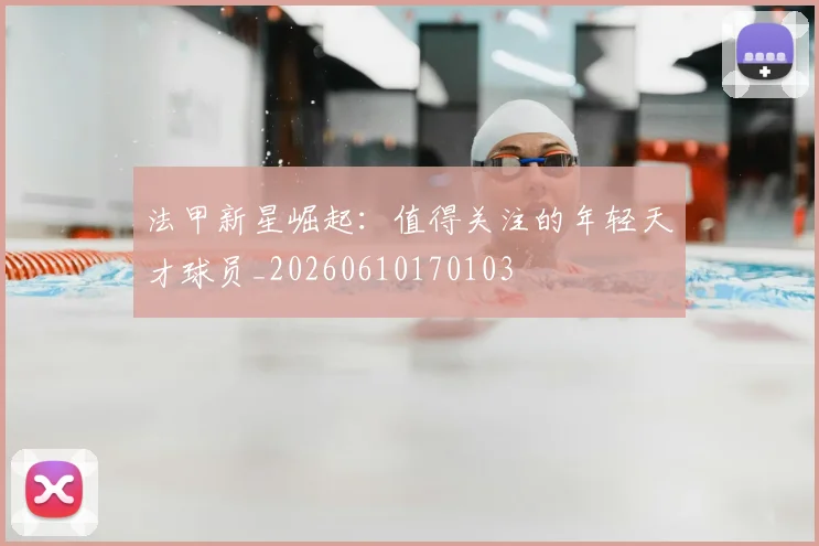 法甲新星崛起:值得关注的年轻天才球员_20260610170103