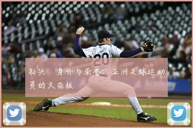 孙兴慜身价与荣誉:亚洲足球运动员的天花板