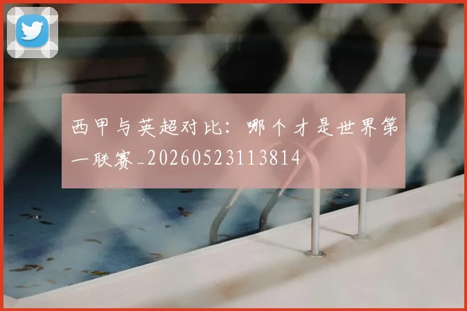西甲与英超对比:哪个才是世界第一联赛_20260523113814