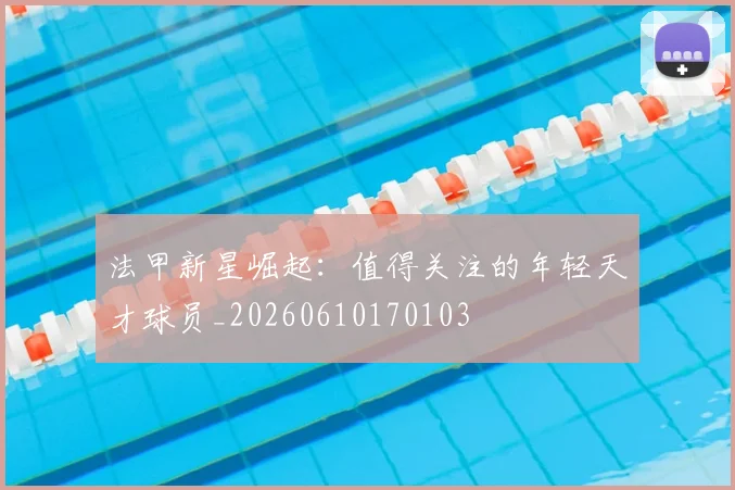 法甲新星崛起：值得关注的年轻天才球员_20260610170103