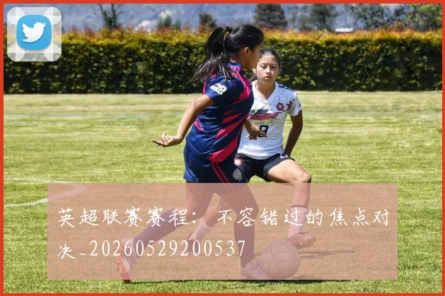 英超联赛赛程：不容错过的焦点对决_20260529200537
