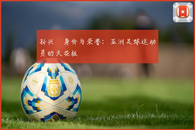 孙兴慜身价与荣誉:亚洲足球运动员的天花板