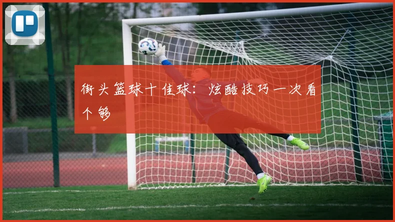 街头篮球十佳球:炫酷技巧一次看个够