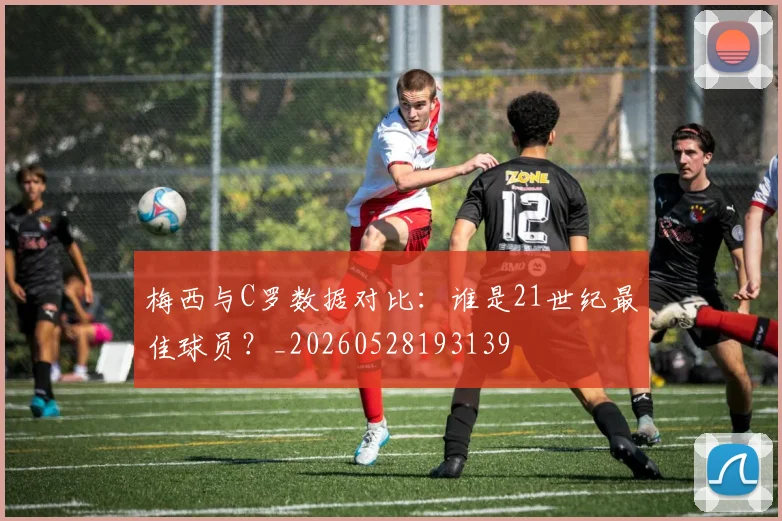 梅西与C罗数据对比:谁是21世纪最佳球员?_20260528193139