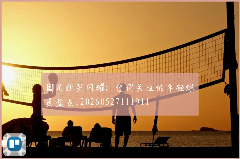 国足新星闪耀:值得关注的年轻球员盘点_20260527111911