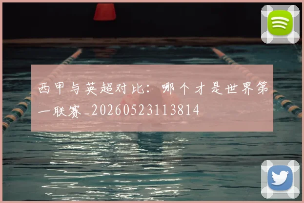 西甲与英超对比:哪个才是世界第一联赛_20260523113814