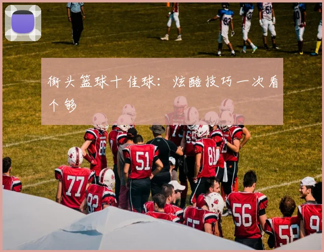 街头篮球十佳球:炫酷技巧一次看个够