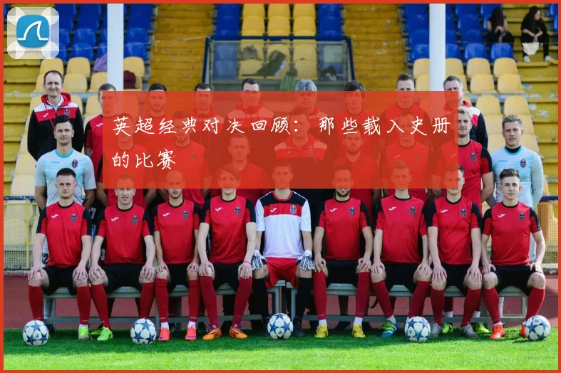 英超经典对决回顾：那些载入史册的比赛